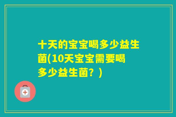 十天的宝宝喝多少益生菌(10天宝宝需要喝多少益生菌?) 十天的宝宝喝多少益生菌(10天宝宝需要喝多少益生菌?)