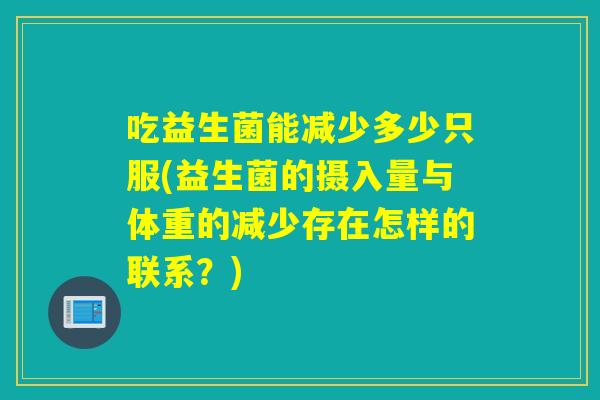 吃益生菌能减少多少只服(益生菌的摄入量与体重的减少存在怎样的联系?) 吃益生菌能减少多少只服(益生菌的摄入量与体重的减少存在怎样的联系?)