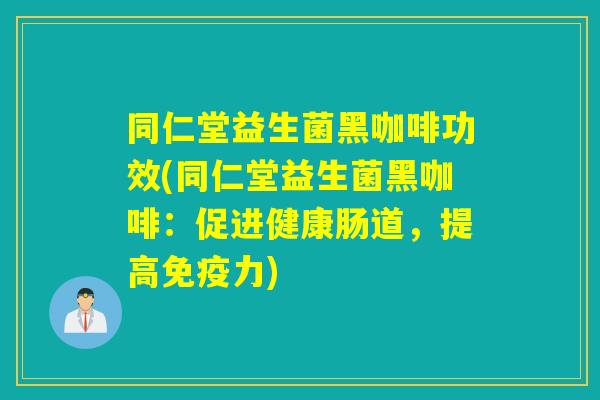 同仁堂益生菌黑咖啡功效(同仁堂益生菌黑咖啡：促进健康肠道，提高力)