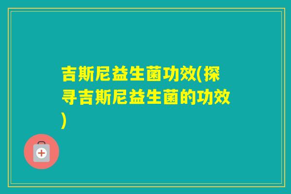 吉斯尼益生菌功效(探寻吉斯尼益生菌的功效)
