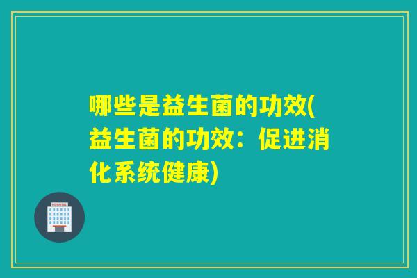 哪些是益生菌的功效(益生菌的功效：促进消化系统健康)