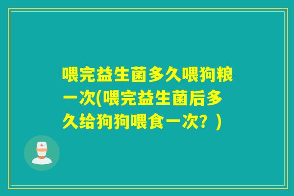 喂完益生菌多久喂狗粮一次(喂完益生菌后多久给狗狗喂食一次？)