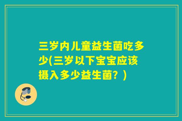 三岁内儿童益生菌吃多少(三岁以下宝宝应该摄入多少益生菌？)