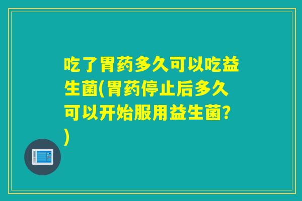 吃了胃药多久可以吃益生菌(胃药停止后多久可以开始服用益生菌?) 吃了胃药多久可以吃益生菌(胃药停止后多久可以开始服用益生菌?)