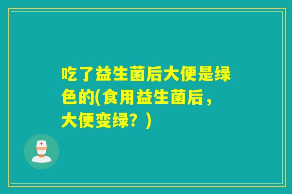 吃了益生菌后大便是绿色的(食用益生菌后，大便变绿？)