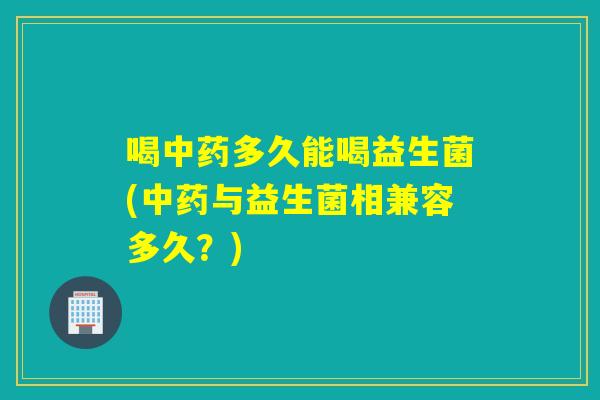 喝多久能喝益生菌(与益生菌相兼容多久？)