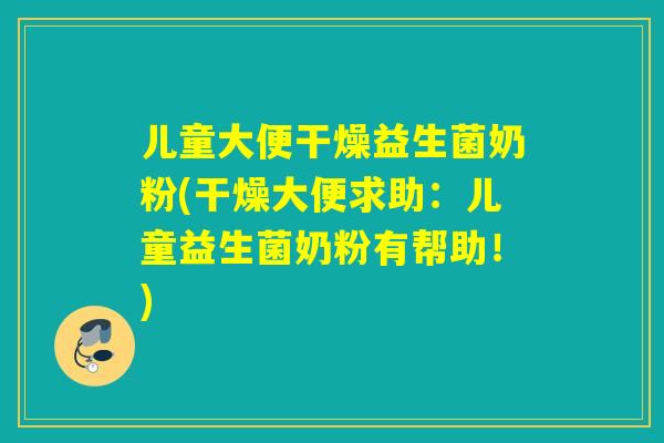 儿童大便干燥益生菌奶粉(干燥大便求助：儿童益生菌奶粉有帮助！)