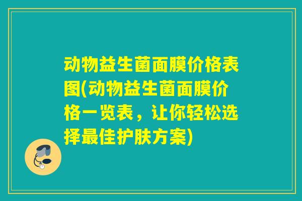 动物益生菌面膜价格表图(动物益生菌面膜价格一览表,让你轻松选择佳护肤方案) 动物益生菌面膜价格表图(动物益生菌面膜价格一览表,让你轻松选择佳护肤方案)