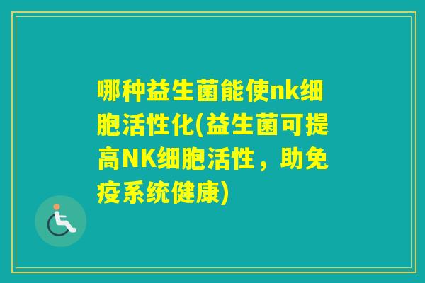 哪种益生菌能使nk细胞活性化(益生菌可提高NK细胞活性，助系统健康)