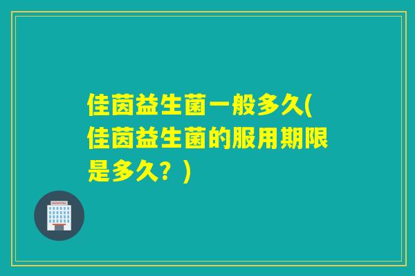 佳茵益生菌一般多久(佳茵益生菌的服用期限是多久？)