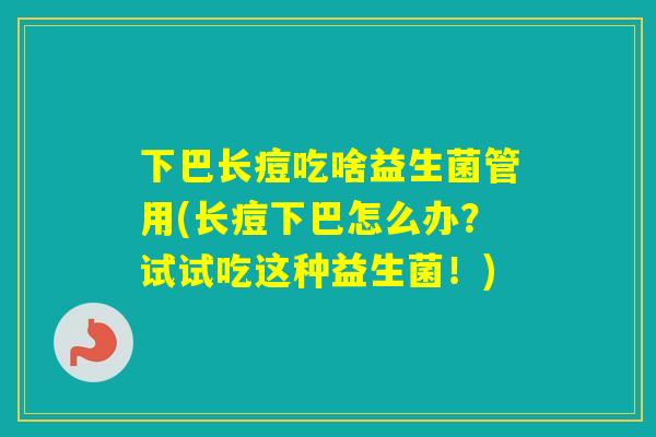 下巴长痘吃啥益生菌管用(长痘下巴怎么办？试试吃这种益生菌！)