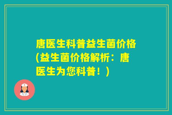 唐医生科普益生菌价格(益生菌价格解析:唐医生为您科普!) 唐医生科普益生菌价格(益生菌价格解析:唐医生为您科普!)