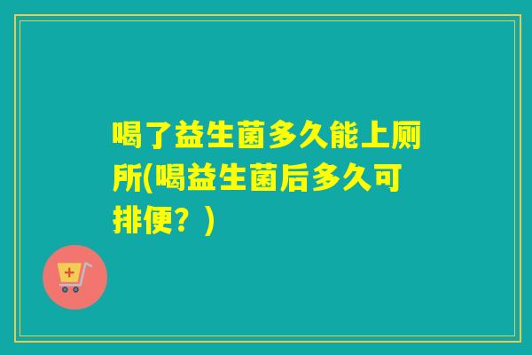 喝了益生菌多久能上厕所(喝益生菌后多久可排便？)