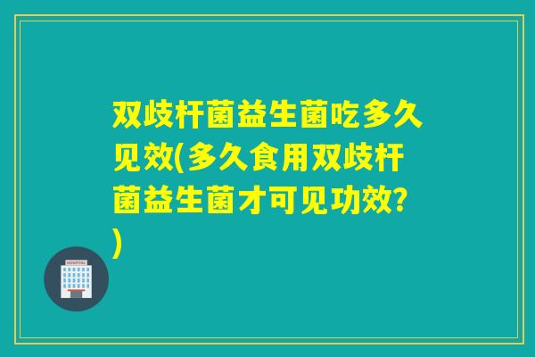 双歧杆菌益生菌吃多久见效(多久食用双歧杆菌益生菌才可见功效?) 双歧杆菌益生菌吃多久见效(多久食用双歧杆菌益生菌才可见功效?)