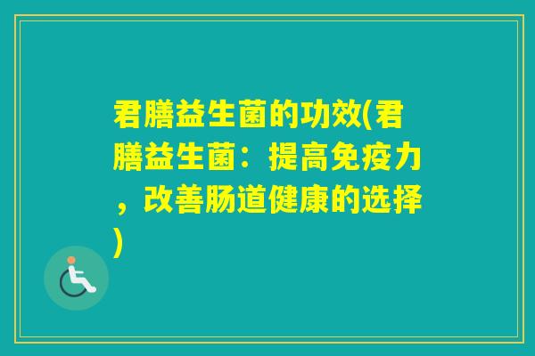 君膳益生菌的功效(君膳益生菌:提高力,改善肠道健康的选择) 君膳益生菌的功效(君膳益生菌:提高力,改善肠道健康的选择)