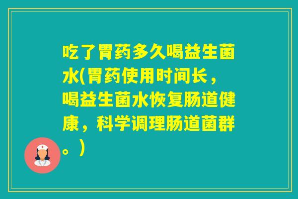 吃了胃药多久喝益生菌水(胃药使用时间长，喝益生菌水恢复肠道健康，科学调理肠道菌群。)