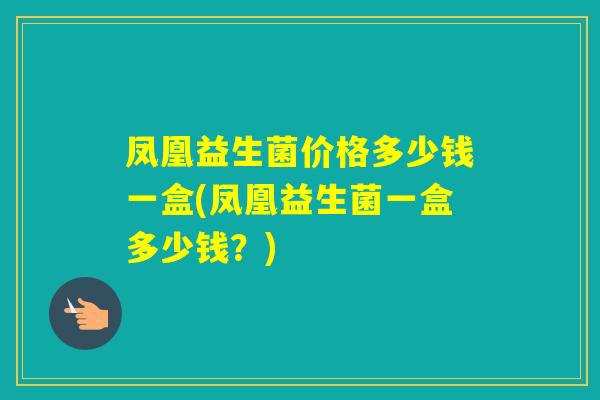凤凰益生菌价格多少钱一盒(凤凰益生菌一盒多少钱？)