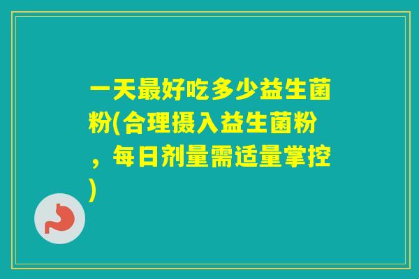 一天好吃多少益生菌粉(合理摄入益生菌粉，每日剂量需适量掌控)