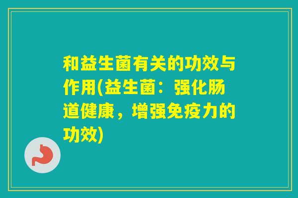 和益生菌有关的功效与作用(益生菌：强化肠道健康，增强力的功效)
