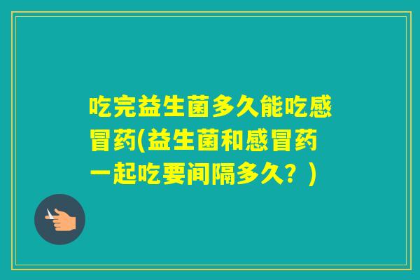 吃完益生菌多久能吃药(益生菌和药一起吃要间隔多久？)