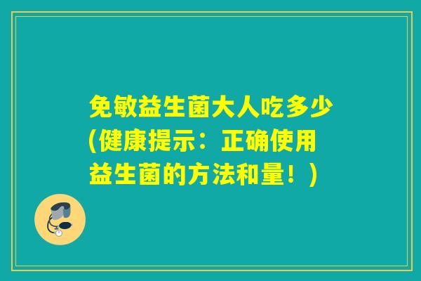 免敏益生菌大人吃多少(健康提示：正确使用益生菌的方法和量！)