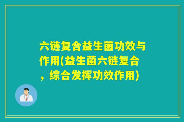六链复合益生菌功效与作用(益生菌六链复合，综合发挥功效作用)