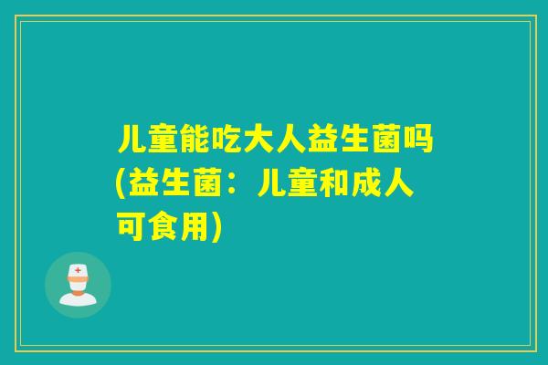儿童能吃大人益生菌吗(益生菌：儿童和成人可食用)