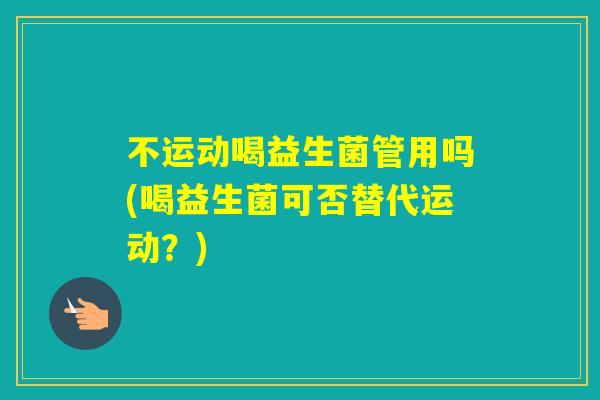 不运动喝益生菌管用吗(喝益生菌可否替代运动？)