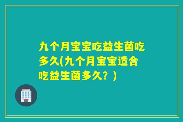 九个月宝宝吃益生菌吃多久(九个月宝宝适合吃益生菌多久？)
