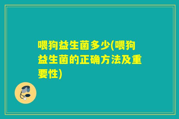 喂狗益生菌多少(喂狗益生菌的正确方法及重要性)