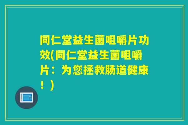 同仁堂益生菌咀嚼片功效(同仁堂益生菌咀嚼片:为您拯救肠道健康!) 同仁堂益生菌咀嚼片功效(同仁堂益生菌咀嚼片:为您拯救肠道健康!)