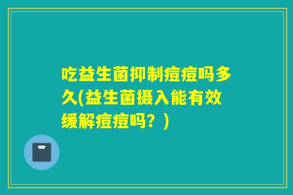 吃益生菌抑制痘痘吗多久(益生菌摄入能有效缓解痘痘吗？)