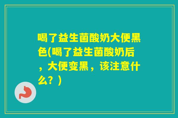 喝了益生菌酸奶大便黑色(喝了益生菌酸奶后,大便变黑,该注意什么?) 喝了益生菌酸奶大便黑色(喝了益生菌酸奶后,大便变黑,该注意什么?)