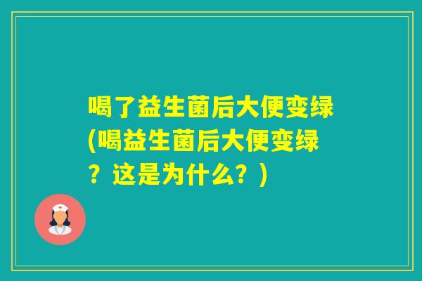 喝了益生菌后大便变绿(喝益生菌后大便变绿？这是为什么？)