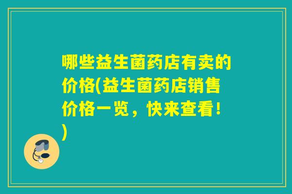 哪些益生菌药店有卖的价格(益生菌药店销售价格一览，快来查看！)