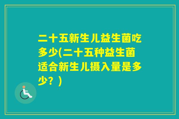 二十五新生儿益生菌吃多少(二十五种益生菌适合新生儿摄入量是多少？)