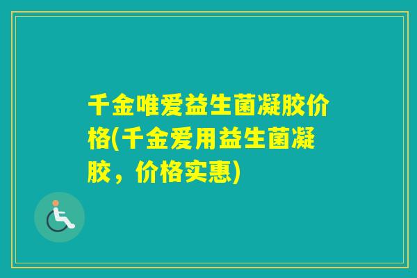 千金唯爱益生菌凝胶价格(千金爱用益生菌凝胶，价格实惠)