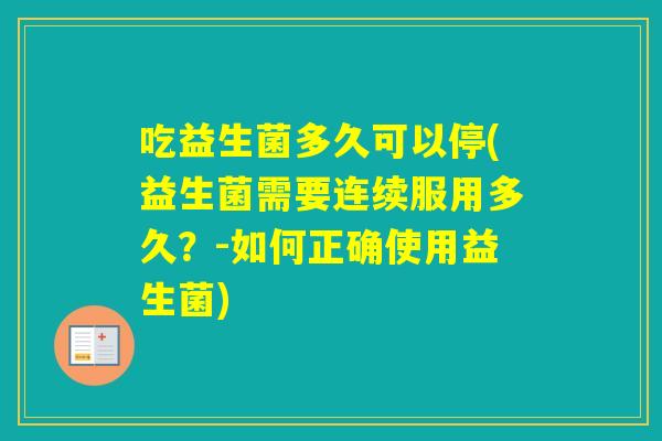 吃益生菌多久可以停(益生菌需要连续服用多久？-如何正确使用益生菌)