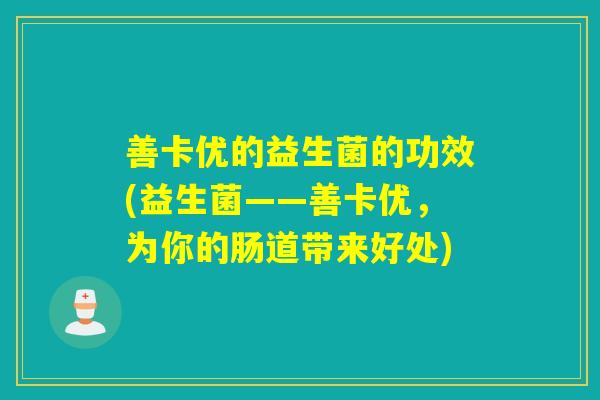 善卡优的益生菌的功效(益生菌——善卡优,为你的肠道带来好处) 善卡优的益生菌的功效(益生菌——善卡优,为你的肠道带来好处)