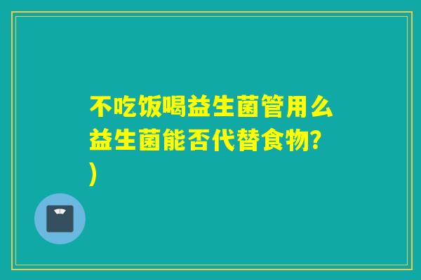 不吃饭喝益生菌管用么益生菌能否代替食物?) 不吃饭喝益生菌管用么益生菌能否代替食物?)