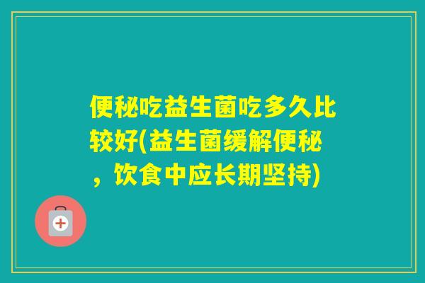 吃益生菌吃多久比较好(益生菌缓解,饮食中应长期坚持) 吃益生菌吃多久比较好(益生菌缓解,饮食中应长期坚持)