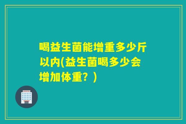 喝益生菌能增重多少斤以内(益生菌喝多少会增加体重？)
