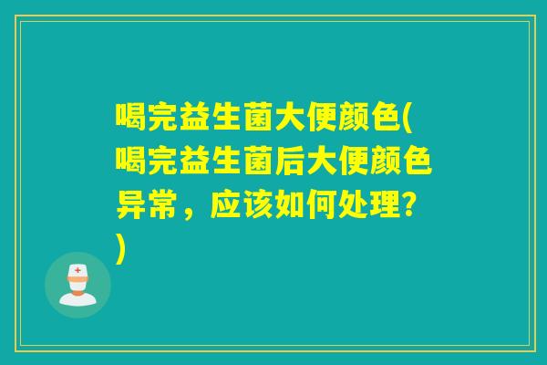 喝完益生菌大便颜色(喝完益生菌后大便颜色异常,应该如何处理?) 喝完益生菌大便颜色(喝完益生菌后大便颜色异常,应该如何处理?)