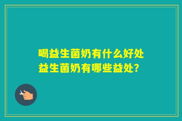 喝益生菌奶有什么好处益生菌奶有哪些益处？