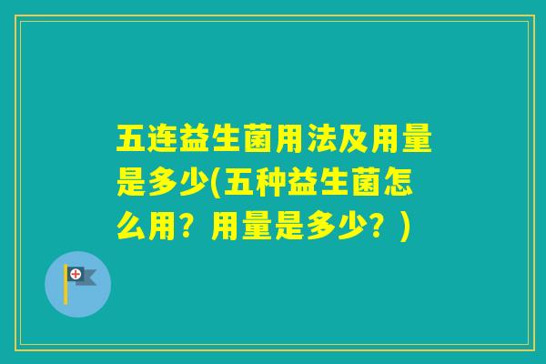 五连益生菌用法及用量是多少(五种益生菌怎么用?用量是多少?) 五连益生菌用法及用量是多少(五种益生菌怎么用?用量是多少?)