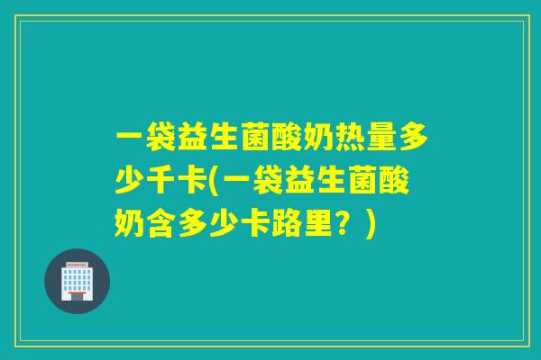 一袋益生菌酸奶热量多少千卡(一袋益生菌酸奶含多少卡路里?) 一袋益生菌酸奶热量多少千卡(一袋益生菌酸奶含多少卡路里?)