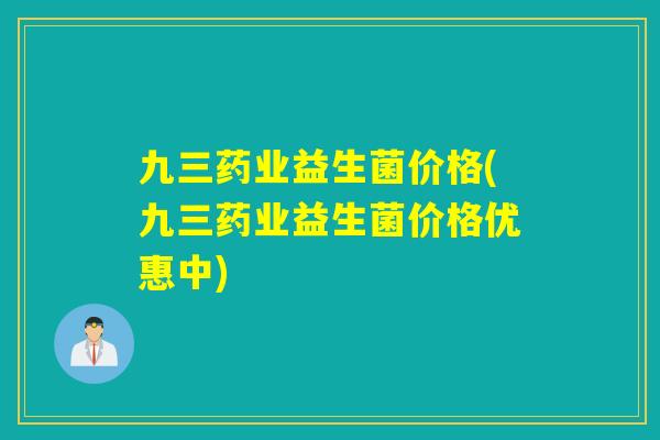 九三药业益生菌价格(九三药业益生菌价格优惠中)