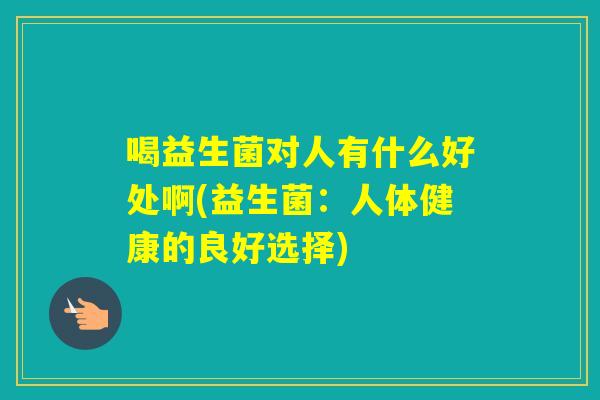 喝益生菌对人有什么好处啊(益生菌:人体健康的良好选择) 喝益生菌对人有什么好处啊(益生菌:人体健康的良好选择)
