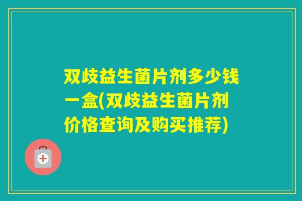 双歧益生菌片剂多少钱一盒(双歧益生菌片剂价格查询及购买推荐) 双歧益生菌片剂多少钱一盒(双歧益生菌片剂价格查询及购买推荐)