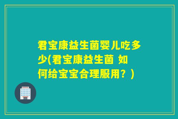 君宝康益生菌婴儿吃多少(君宝康益生菌 如何给宝宝合理服用？)